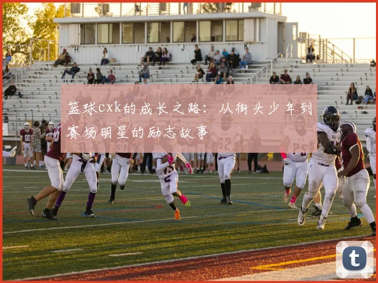 篮球cxk的成长之路：从街头少年到赛场明星的励志故事