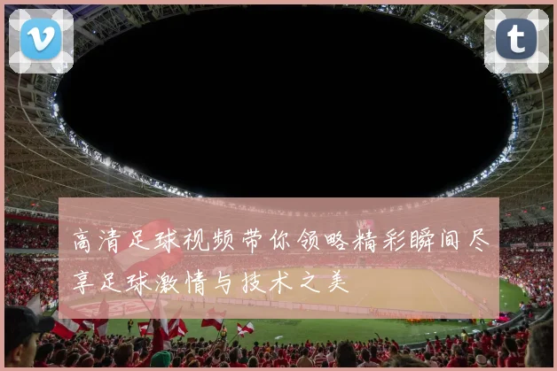 高清足球视频带你领略精彩瞬间尽享足球激情与技术之美