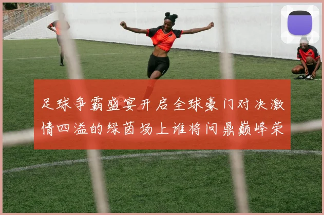 足球争霸盛宴开启全球豪门对决激情四溢的绿茵场上谁将问鼎巅峰荣耀