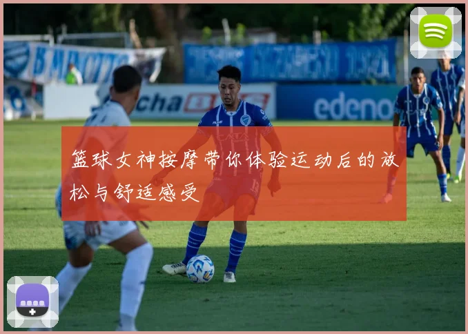 篮球女神按摩带你体验运动后的放松与舒适感受