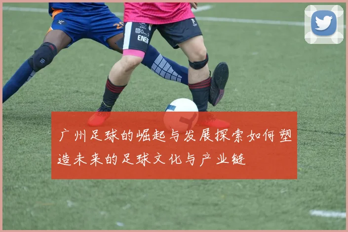 广州足球的崛起与发展探索如何塑造未来的足球文化与产业链