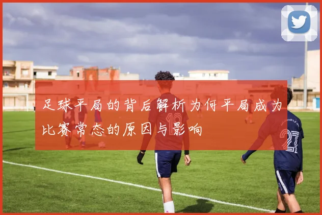 足球平局的背后解析为何平局成为比赛常态的原因与影响